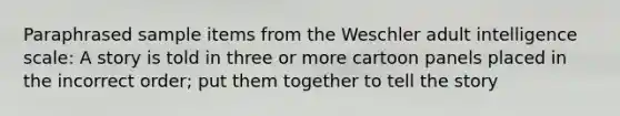 Paraphrased sample items from the Weschler adult intelligence scale: A story is told in three or more cartoon panels placed in the incorrect order; put them together to tell the story