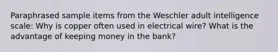 Paraphrased sample items from the Weschler adult intelligence scale: Why is copper often used in electrical wire? What is the advantage of keeping money in the bank?