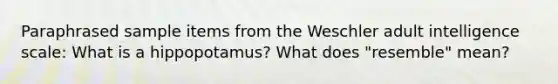 Paraphrased sample items from the Weschler adult intelligence scale: What is a hippopotamus? What does "resemble" mean?