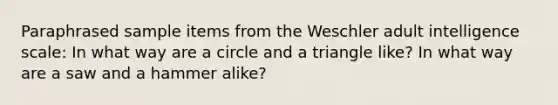 Paraphrased sample items from the Weschler adult intelligence scale: In what way are a circle and a triangle like? In what way are a saw and a hammer alike?