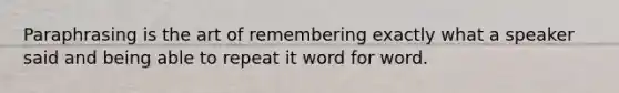 Paraphrasing is the art of remembering exactly what a speaker said and being able to repeat it word for word.