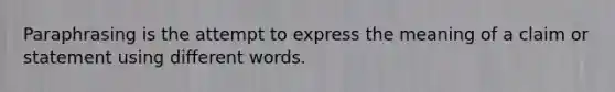 Paraphrasing is the attempt to express the meaning of a claim or statement using different words.