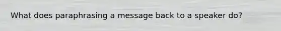 What does paraphrasing a message back to a speaker do?