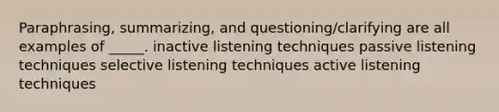 Paraphrasing, summarizing, and questioning/clarifying are all examples of _____. inactive listening techniques passive listening techniques selective listening techniques active listening techniques