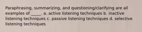 Paraphrasing, summarizing, and questioning/clarifying are all examples of _____. a. active listening techniques b. inactive listening techniques c. passive listening techniques d. selective listening techniques