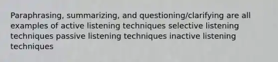 Paraphrasing, summarizing, and questioning/clarifying are all examples of active listening techniques selective listening techniques passive listening techniques inactive listening techniques