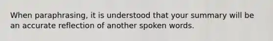 When paraphrasing, it is understood that your summary will be an accurate reflection of another spoken words.