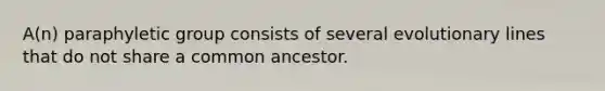 A(n) paraphyletic group consists of several evolutionary lines that do not share a common ancestor.