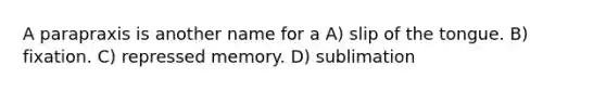 A parapraxis is another name for a A) slip of the tongue. B) fixation. C) repressed memory. D) sublimation