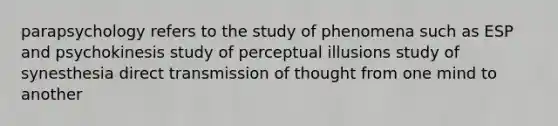 parapsychology refers to the study of phenomena such as ESP and psychokinesis study of perceptual illusions study of synesthesia direct transmission of thought from one mind to another