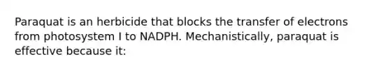 Paraquat is an herbicide that blocks the transfer of electrons from photosystem I to NADPH. Mechanistically, paraquat is effective because it: