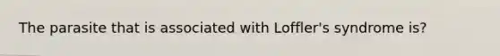 The parasite that is associated with Loffler's syndrome is?