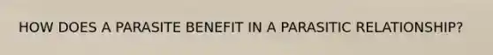 HOW DOES A PARASITE BENEFIT IN A PARASITIC RELATIONSHIP?