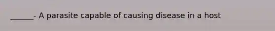 ______- A parasite capable of causing disease in a host