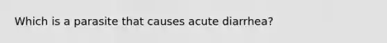 Which is a parasite that causes acute diarrhea?