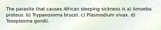 The parasite that causes African sleeping sickness is a) Amoeba proteus. b) Trypanosoma brucei. c) Plasmodium vivax. d) Toxoplasma gondii.