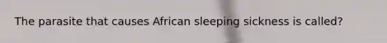 The parasite that causes African sleeping sickness is called?