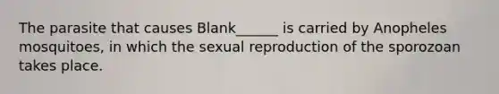 The parasite that causes Blank______ is carried by Anopheles mosquitoes, in which the sexual reproduction of the sporozoan takes place.