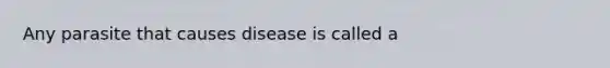 Any parasite that causes disease is ca​lled a