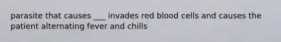 parasite that causes ___ invades red blood cells and causes the patient alternating fever and chills