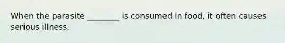 When the parasite ________ is consumed in food, it often causes serious illness.