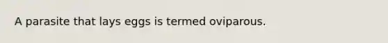 A parasite that lays eggs is termed oviparous.