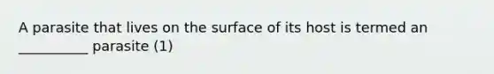 A parasite that lives on the surface of its host is termed an __________ parasite (1)