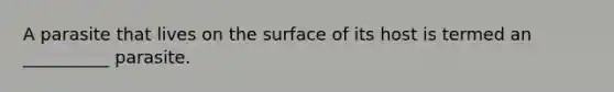 A parasite that lives on the surface of its host is termed an __________ parasite.