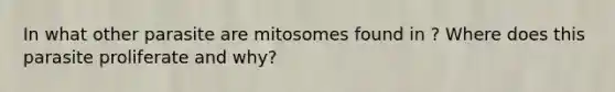 In what other parasite are mitosomes found in ? Where does this parasite proliferate and why?