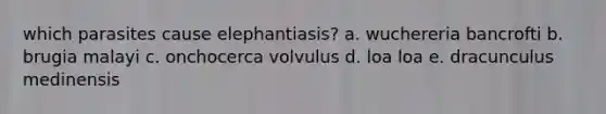 which parasites cause elephantiasis? a. wuchereria bancrofti b. brugia malayi c. onchocerca volvulus d. loa loa e. dracunculus medinensis