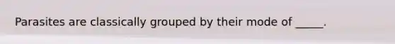 Parasites are classically grouped by their mode of _____.