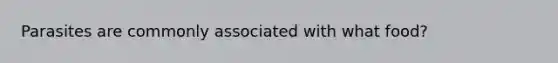 Parasites are commonly associated with what food?