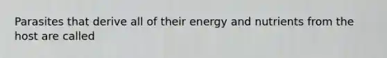 Parasites that derive all of their energy and nutrients from the host are called