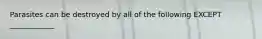 Parasites can be destroyed by all of the following EXCEPT ____________