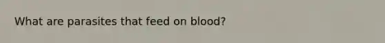 What are parasites that feed on blood?