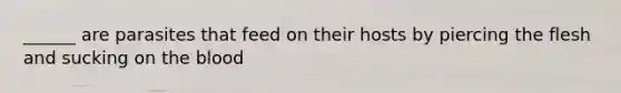 ______ are parasites that feed on their hosts by piercing the flesh and sucking on the blood