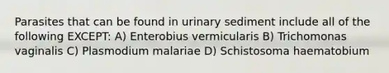 Parasites that can be found in urinary sediment include all of the following EXCEPT: A) Enterobius vermicularis B) Trichomonas vaginalis C) Plasmodium malariae D) Schistosoma haematobium