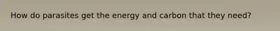 How do parasites get the energy and carbon that they need?