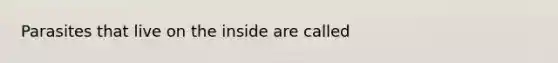 Parasites that live on the inside are called