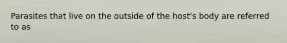 Parasites that live on the outside of the host's body are referred to as