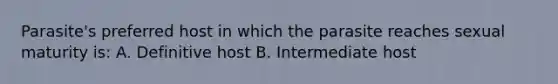 Parasite's preferred host in which the parasite reaches sexual maturity is: A. Definitive host B. Intermediate host