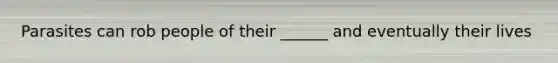 Parasites can rob people of their ______ and eventually their lives