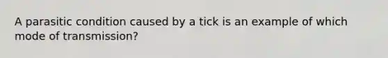 A parasitic condition caused by a tick is an example of which mode of transmission?