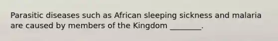 Parasitic diseases such as African sleeping sickness and malaria are caused by members of the Kingdom ________.