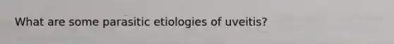 What are some parasitic etiologies of uveitis?