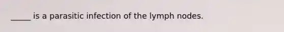 _____ is a parasitic infection of the lymph nodes.