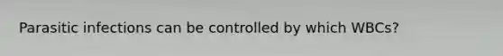 Parasitic infections can be controlled by which WBCs?