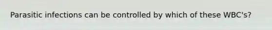 Parasitic infections can be controlled by which of these WBC's?