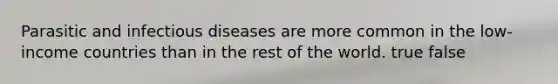 Parasitic and <a href='https://www.questionai.com/knowledge/kMVY5VcPkQ-infectious-diseases' class='anchor-knowledge'>infectious diseases</a> are more common in the low-income countries than in the rest of the world. true false