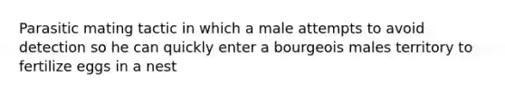 Parasitic mating tactic in which a male attempts to avoid detection so he can quickly enter a bourgeois males territory to fertilize eggs in a nest